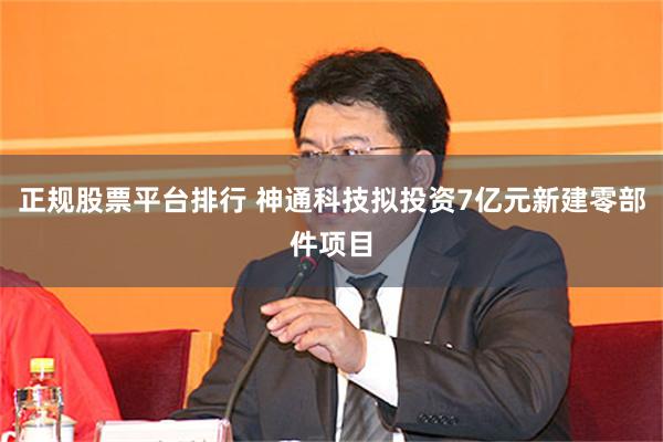 正规股票平台排行 神通科技拟投资7亿元新建零部件项目