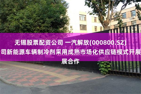 无锡股票配资公司 一汽解放(000800.SZ)：公司新能源车辆制冷剂采用成熟市场化供应链模式开展合作