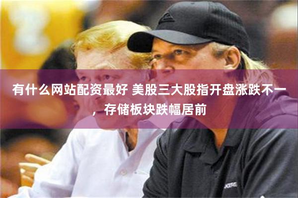 有什么网站配资最好 美股三大股指开盘涨跌不一，存储板块跌幅居前