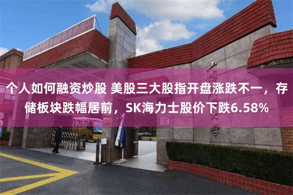 个人如何融资炒股 美股三大股指开盘涨跌不一，存储板块跌幅居前，SK海力士股价下跌6.58%