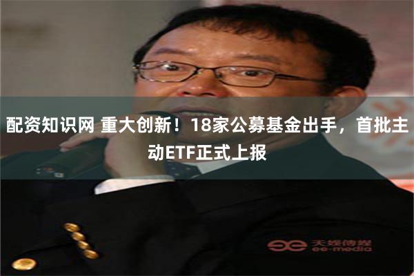配资知识网 重大创新！18家公募基金出手，首批主动ETF正式上报