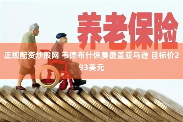 正规配资炒股网 韦德布什恢复覆盖亚马逊 目标价293美元