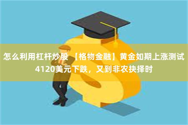 怎么利用杠杆炒股 【格物金融】黄金如期上涨测试4120美元下跌,又到非农抉择时