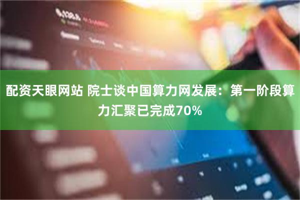 配资天眼网站 院士谈中国算力网发展：第一阶段算力汇聚已完成70%