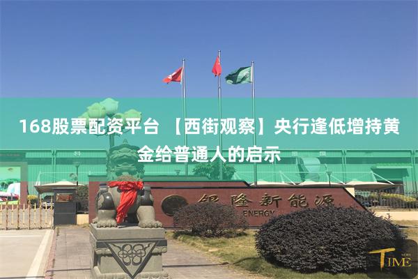 168股票配资平台 【西街观察】央行逢低增持黄金给普通人的启示