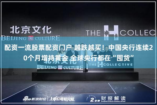 配资一流股票配资门户 越跌越买！中国央行连续20个月增持黄金 全球央行都在“囤货”