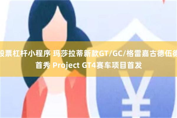 股票杠杆小程序 玛莎拉蒂新款GT/GC/格雷嘉古德伍德首秀 Project GT4赛车项目首发