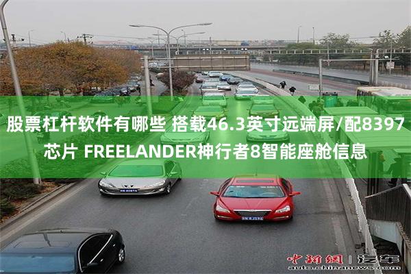 股票杠杆软件有哪些 搭载46.3英寸远端屏/配8397芯片 FREELANDER神行者8智能座舱信息