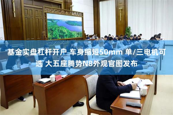 基金实盘杠杆开户 车身缩短50mm 单/三电机可选 大五座腾势N8外观官图发布