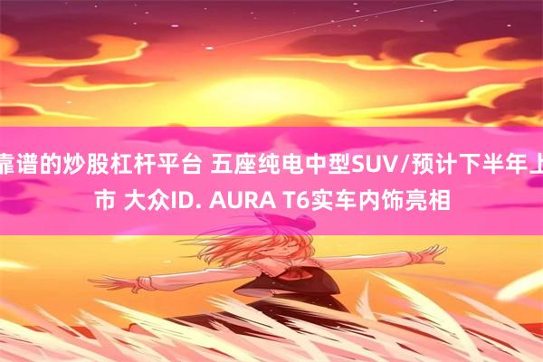 靠谱的炒股杠杆平台 五座纯电中型SUV/预计下半年上市 大众ID. AURA T6实车内饰亮相