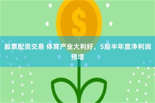 股票配资交易 体育产业大利好，5股半年度净利润预增