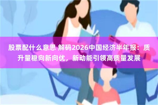 股票配什么意思 解码2026中国经济半年报：质升量稳向新向优，新动能引领高质量发展