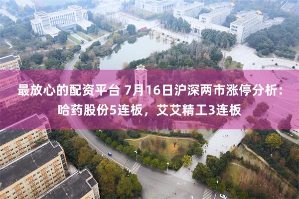 最放心的配资平台 7月16日沪深两市涨停分析：哈药股份5连板，艾艾精工3连板
