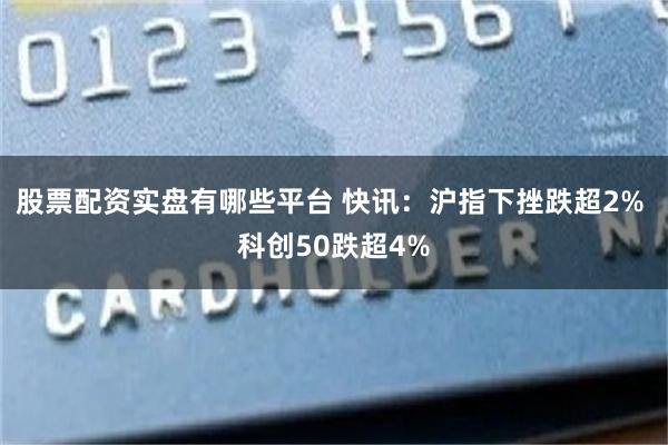 股票配资实盘有哪些平台 快讯：沪指下挫跌超2% 科创50跌超4%