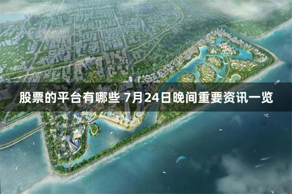 股票的平台有哪些 7月24日晚间重要资讯一览