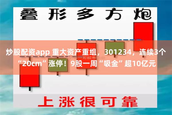 炒股配资app 重大资产重组，301234，连续3个“20cm”涨停！9股一周“吸金”超10亿元