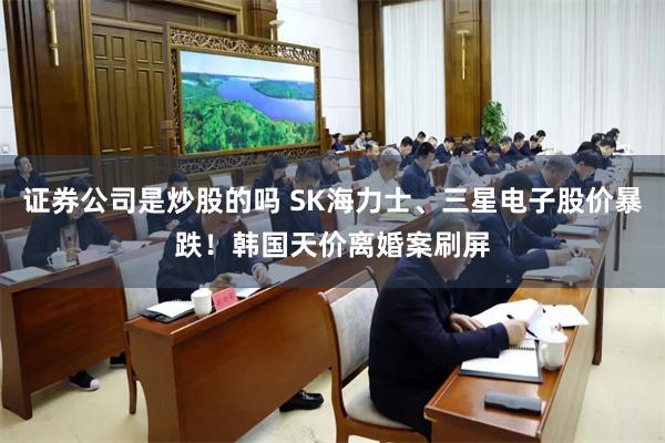 证券公司是炒股的吗 SK海力士、三星电子股价暴跌！韩国天价离婚案刷屏