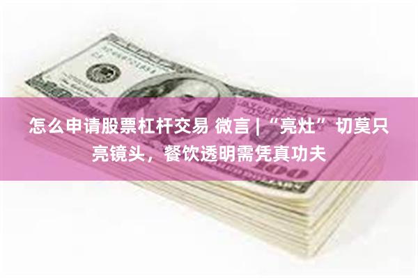 怎么申请股票杠杆交易 微言 | “亮灶” 切莫只亮镜头，餐饮透明需凭真功夫