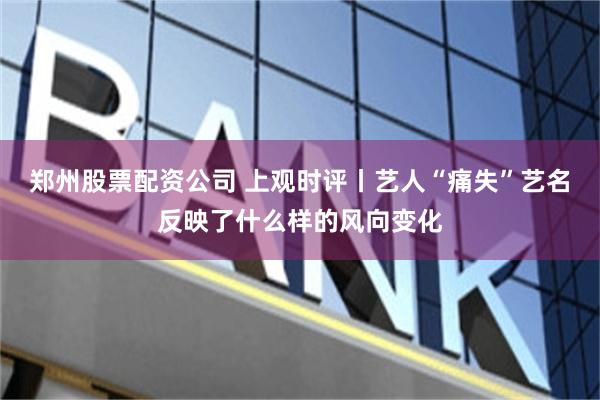 郑州股票配资公司 上观时评丨艺人“痛失”艺名反映了什么样的风向变化