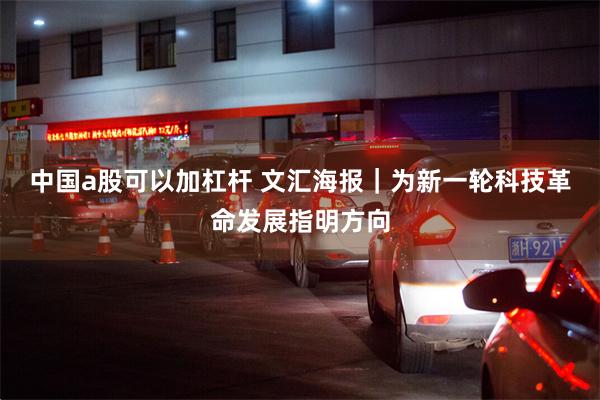 中国a股可以加杠杆 文汇海报｜为新一轮科技革命发展指明方向