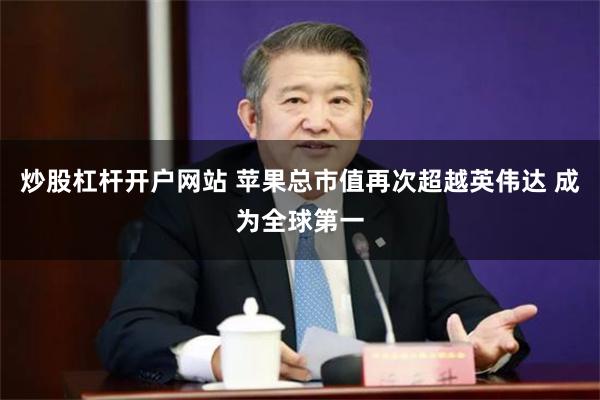 炒股杠杆开户网站 苹果总市值再次超越英伟达 成为全球第一