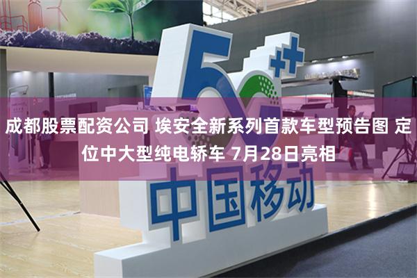 成都股票配资公司 埃安全新系列首款车型预告图 定位中大型纯电轿车 7月28日亮相