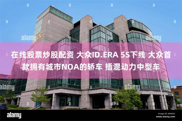 在线股票炒股配资 大众ID.ERA 5S下线 大众首款拥有城市NOA的轿车 插混动力中型车