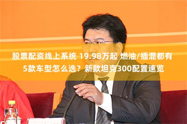 股票配资线上系统 19.98万起 燃油/插混都有 5款车型怎么选？新款坦克300配置速览