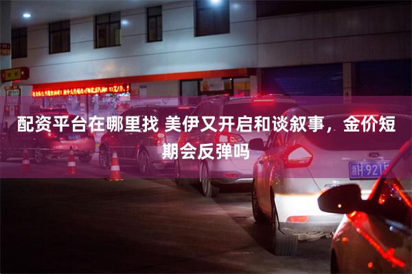 配资平台在哪里找 美伊又开启和谈叙事，金价短期会反弹吗
