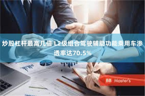 炒股杠杆最高几倍 L2级组合驾驶辅助功能乘用车渗透率达70.5%