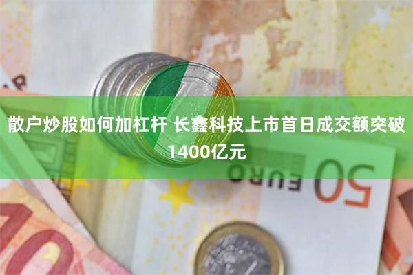 散户炒股如何加杠杆 长鑫科技上市首日成交额突破1400亿元