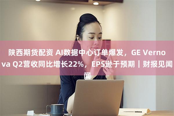 陕西期货配资 AI数据中心订单爆发，GE Vernova Q2营收同比增长22%，EPS逊于预期｜财报见闻