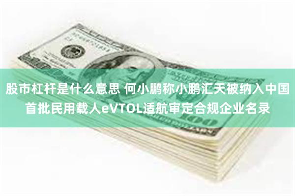 股市杠杆是什么意思 何小鹏称小鹏汇天被纳入中国首批民用载人eVTOL适航审定合规企业名录