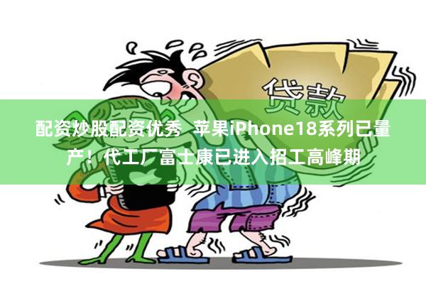 配资炒股配资优秀  苹果iPhone18系列已量产！代工厂富士康已进入招工高峰期