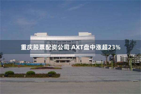 重庆股票配资公司 AXT盘中涨超23%