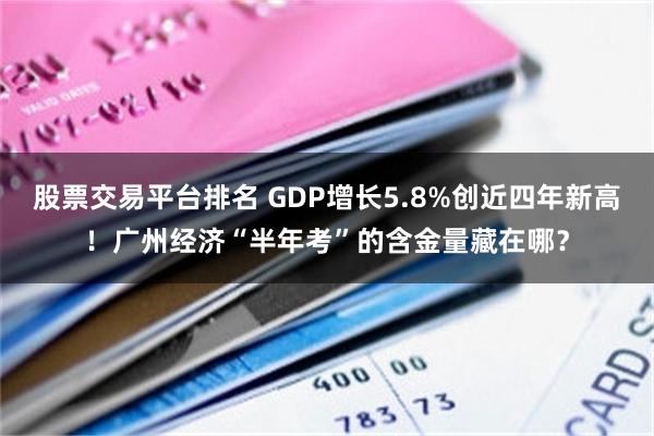 股票交易平台排名 GDP增长5.8%创近四年新高！广州经济“半年考”的含金量藏在哪？