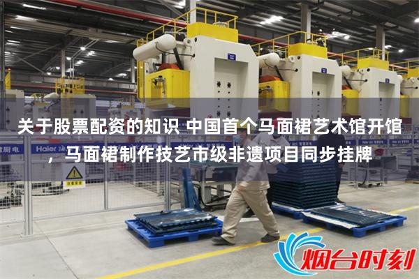 关于股票配资的知识 中国首个马面裙艺术馆开馆，马面裙制作技艺市级非遗项目同步挂牌