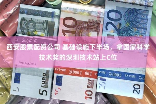 西安股票配资公司 基础设施下半场，拿国家科学技术奖的深圳技术站上C位