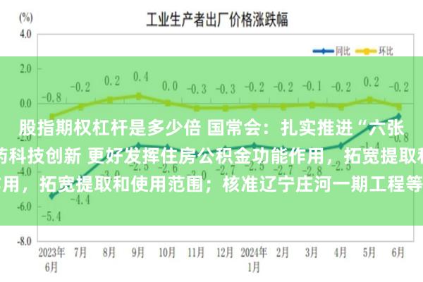 股指期权杠杆是多少倍 国常会：扎实推进“六张网”规划建设 推动医药科技创新 更好发挥住房公积金功能作用，拓宽提取和使用范围；核准辽宁庄河一期工程等四个核电项目