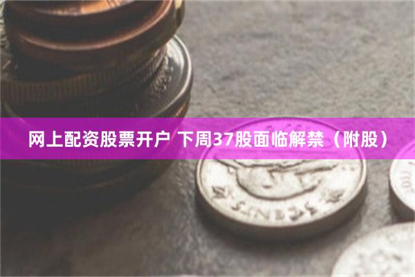 网上配资股票开户 下周37股面临解禁(附股)