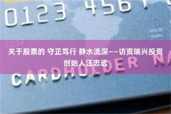 关于股票的 守正笃行 静水流深——访资瑞兴投资创始人汪忠远