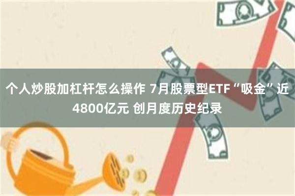 个人炒股加杠杆怎么操作 7月股票型ETF“吸金”近4800亿元 创月度历史纪录