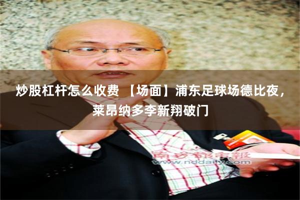 炒股杠杆怎么收费 【场面】浦东足球场德比夜，莱昂纳多李新翔破门