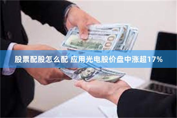 股票配股怎么配 应用光电股价盘中涨超17%