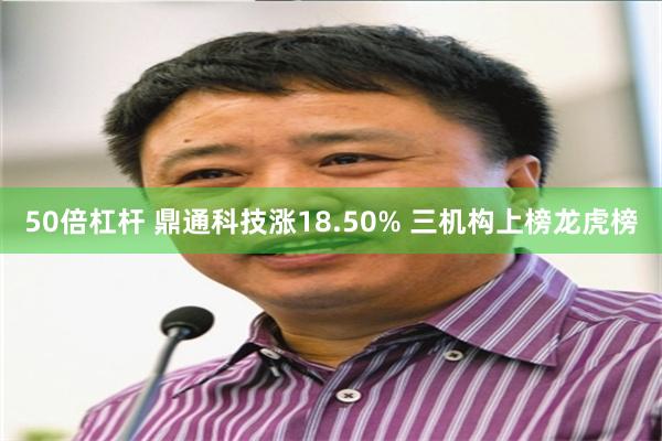50倍杠杆 鼎通科技涨18.50% 三机构上榜龙虎榜