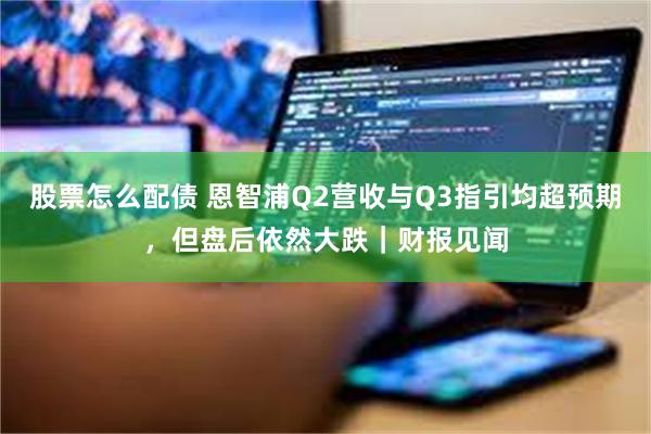 股票怎么配债 恩智浦Q2营收与Q3指引均超预期，但盘后依然大跌｜财报见闻