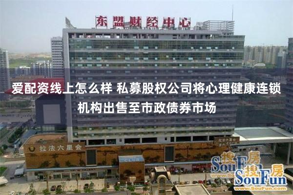 爱配资线上怎么样 私募股权公司将心理健康连锁机构出售至市政债券市场