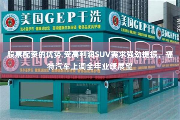 股票配资的优势 受高利润SUV需求强劲提振，福特汽车上调全年业绩展望