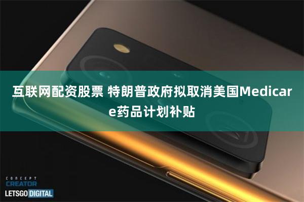 互联网配资股票 特朗普政府拟取消美国Medicare药品计划补贴