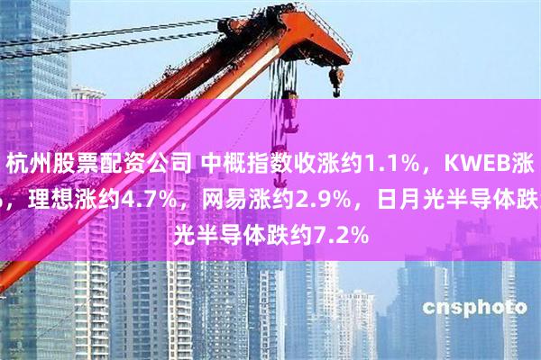 杭州股票配资公司 中概指数收涨约1.1%，KWEB涨超1.1%，理想涨约4.7%，网易涨约2.9%，日月光半导体跌约7.2%